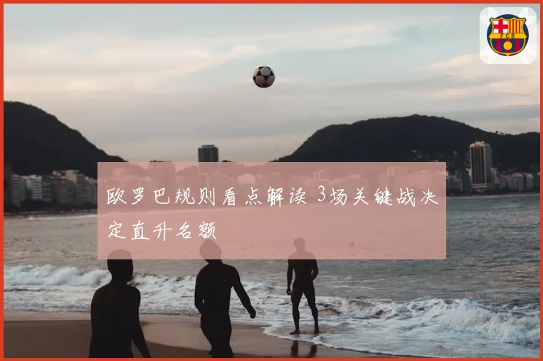 欧罗巴规则看点解读 3场关键战决定直升名额